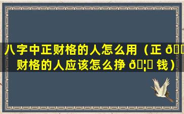 八字中正财格的人怎么用（正 🐛 财格的人应该怎么挣 🦟 钱）